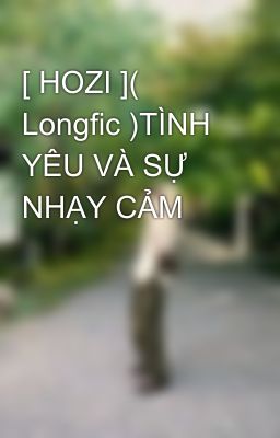 [ HOZI ]( Longfic )TÌNH YÊU VÀ SỰ NHẠY CẢM