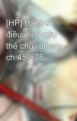 [HP] Bất trứ điều đích cứu thế chủ  - thaty ch 45->75