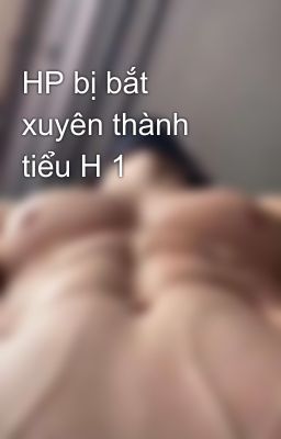 HP bị bắt xuyên thành tiểu H 1