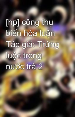 [hp] công thụ biến hóa luận Tác giả: Trứng luộc trong nước trà 2