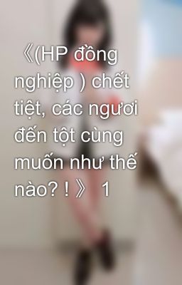 《(HP đồng nghiệp ) chết tiệt, các ngươi đến tột cùng muốn như thế nào? ! 》 1