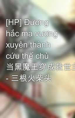 [HP] Đương hắc ma vương xuyên thành cứu thế chủ 当黑魔王穿成救世主 - 三根火柴头