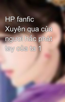 HP fanfic Xuyên qua của ngươi hắc phát tay của ta 1