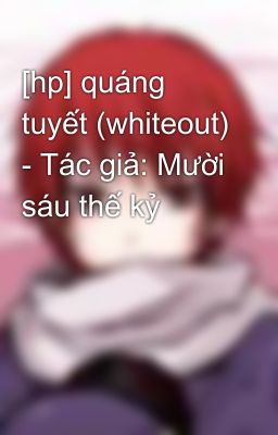 [hp] quáng tuyết (whiteout) - Tác giả: Mười sáu thế kỷ