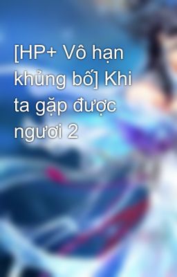 [HP+ Vô hạn khủng bố] Khi ta gặp được ngươi 2