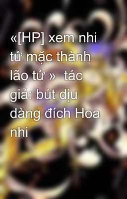 «[HP] xem nhi tử mặc thành lão tử »  tác giả: bút dịu dàng đích Hoa nhi