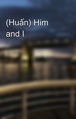 (Huấn) Him and I