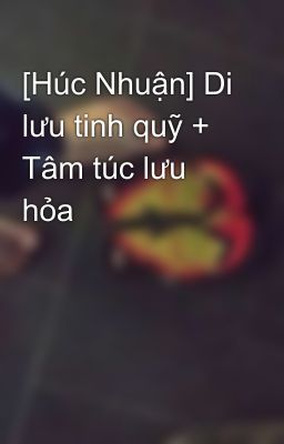 [Húc Nhuận] Di lưu tinh quỹ + Tâm túc lưu hỏa