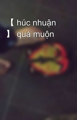 【 húc nhuận 】 quá muộn