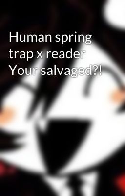 Human spring trap x reader Your salvaged?!