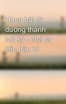 Hùng hài tử dưỡng thành bút ký - nhà ta tiểu đậu bỉ