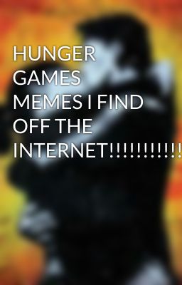 HUNGER GAMES MEMES I FIND OFF THE INTERNET!!!!!!!!!!!