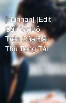 [Hunhan] [Edit] Cậu Vợ Bỏ Trốn Của Sát Thủ Tổng Tài