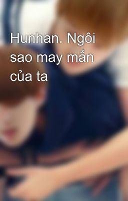 Hunhan. Ngôi sao may mắn của ta