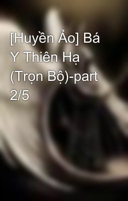 [Huyền Ảo] Bá Y Thiên Hạ (Trọn Bộ)-part 2/5