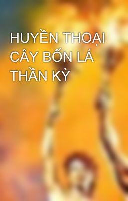 HUYỀN THOẠI CÂY BỐN LÁ THẦN KỲ