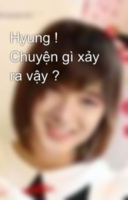 Hyung ! Chuyện gì xảy ra vậy ?