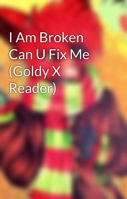 I Am Broken Can U Fix Me (Goldy X Reader)