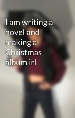 I am writing a novel and making a Christmas album irl 