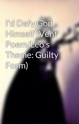 I'd Defy God Himself (Vent Poem/Leo's Theme: Guilty Form)