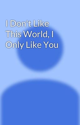 I Don't Like This World, I Only Like You