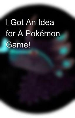 I Got An Idea for A Pokémon Game!