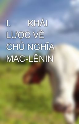 I.       KHÁI LƯỢC VỀ CHỦ NGHĨA MAC-LÊNIN