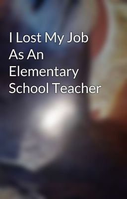 I Lost My Job As An Elementary School Teacher