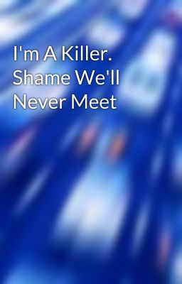 I'm A Killer. Shame We'll Never Meet