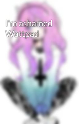 I'm ashamed Wattpad