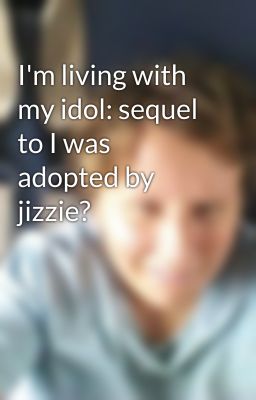 I'm living with my idol: sequel to I was adopted by jizzie?