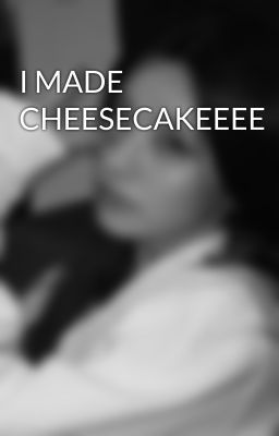 I MADE CHEESECAKEEEE