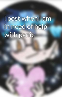 i post when i am in need of help with panic