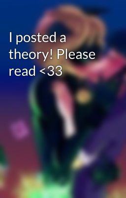 I posted a theory! Please read <33