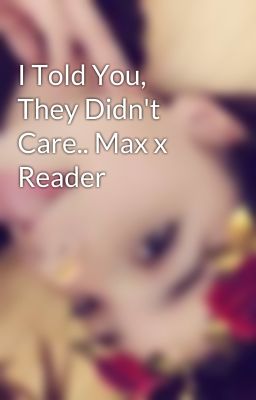 I Told You, They Didn't Care.. Max x Reader