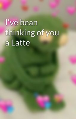 I've bean thinking of you a Latte