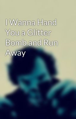 I Wanna Hand You a Glitter Bomb and Run Away