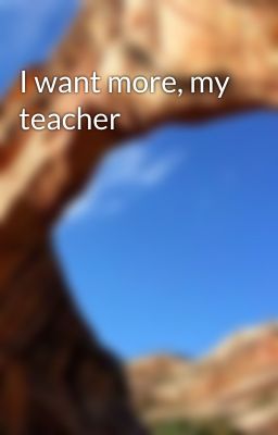 I want more, my teacher