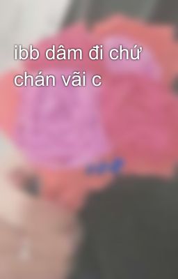 ibb dâm đi chứ chán vãi c