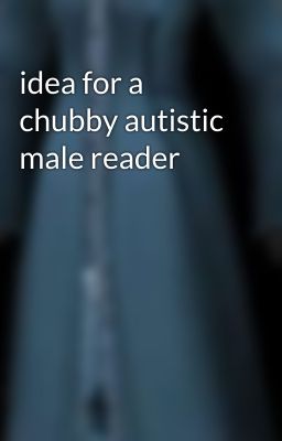 idea for a chubby autistic male reader