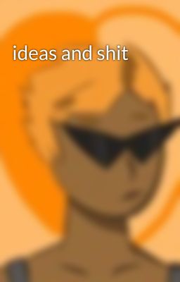 ideas and shit