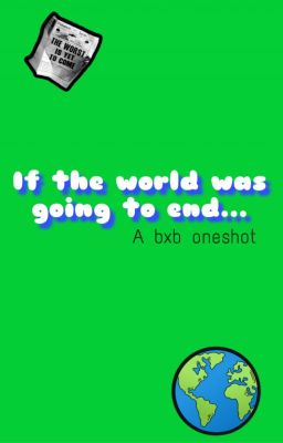 If the world was going to end ~ a bxb oneshot