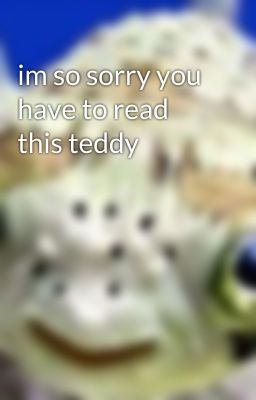 im so sorry you have to read this teddy