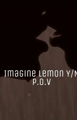 Imagine Lemon Y/N P.O.V 