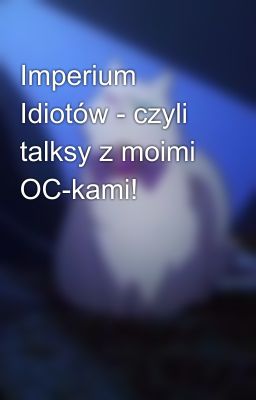 Imperium Idiotów - czyli talksy z moimi OC-kami!