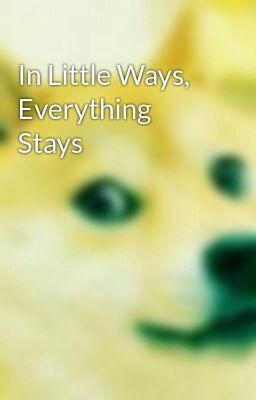 In Little Ways, Everything Stays