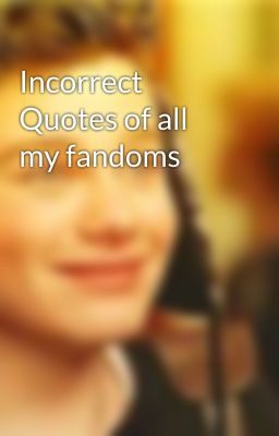 Incorrect Quotes of all my fandoms