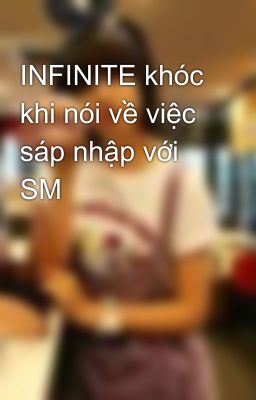 INFINITE khóc khi nói về việc sáp nhập với SM