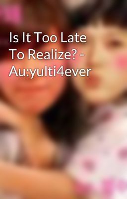 Is It Too Late To Realize? - Au:yulti4ever