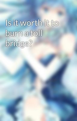 Is it worth it to burn a toll bridge?